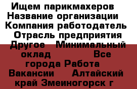 Ищем парикмахеров › Название организации ­ Компания-работодатель › Отрасль предприятия ­ Другое › Минимальный оклад ­ 20 000 - Все города Работа » Вакансии   . Алтайский край,Змеиногорск г.